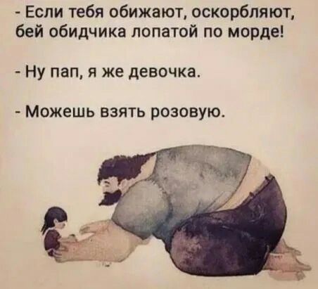 Если тебя обижают оскорбляют бей обидчика лопатой по морде Ну пап я же девочка Можешь взять розовую
