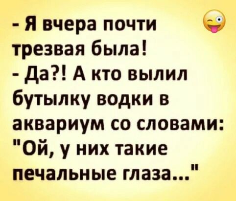 Я вчера почти трезвая была да А кто вылил бутылку водки в аквариум со словами Ой у них такие печальные глаза