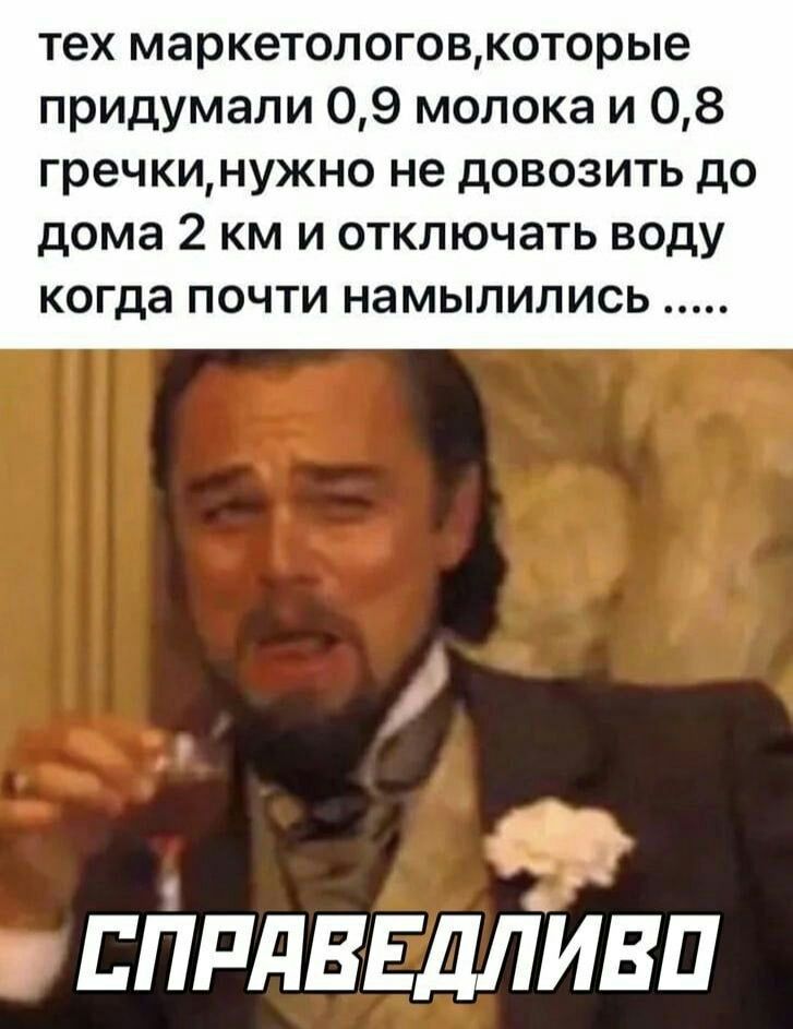 тех маркетологовкоторые придумали 09 молока и 08 гречкинужно не довозить до дома 2 КМ И ОТКЛЮЧЭТЬ ВОДУ когда ПОЧТИ НЭМЫПИЛИСЬ ппдвгшіивп