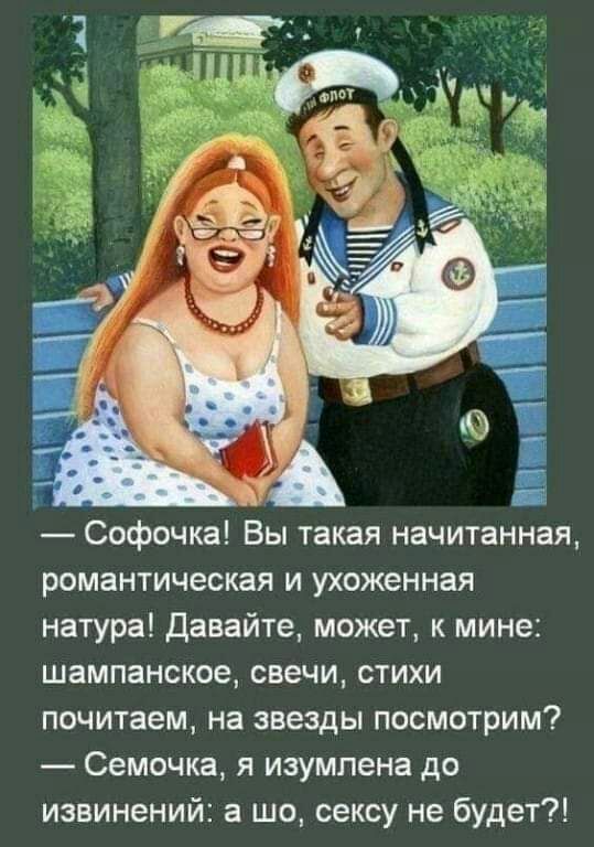 _ А Софочка Вы такая начитанная романтическая и ухоженная натура Давайте может к мине шампанское свечи стихи почитаем на звезды посмотрим Семочка я изумлена до извинений а шо сексу не будет