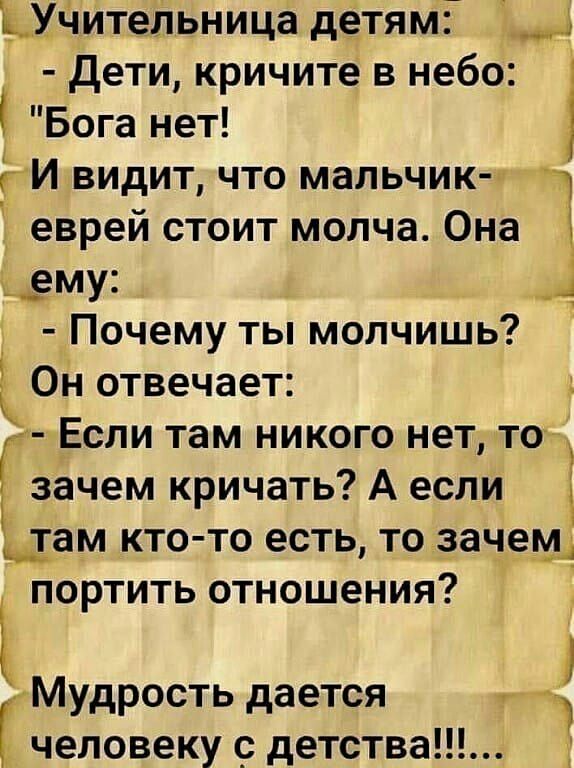 ЬХЧмтеіъница детям Дети кричите в небо Бога нет И видит что мальчик 1 еврей стоит молча Она ему _ Почему ты молчишь Он отвечает Еспи там никого нет то Гзачем кричать А если дам кто то есть то зачем портить отношения Мудрость дается человеку с детства