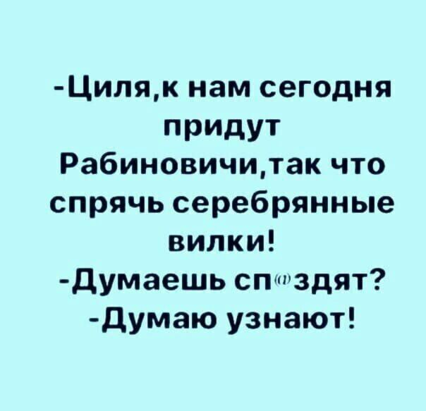 Циляк нам сегодня придут Рабиновичитак что спрячь серебрянные вилки Думаешь сптздят думаю узнают