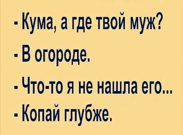 Кума а где твой муж В огороде Что то я не нашла его Копай глубже