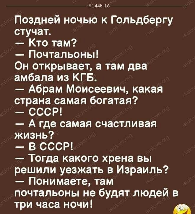 мышь Поздней ночью к Гольдбергу стучат Кто там Почтальоны Он открывает а там два амбала из КГБ Абрам Моисеевич какая страна самая богатая СССР А где самая счастливая жизнь В СССР Тогда какого хрена вы решили уезжать в Израиль Понимаете там почтальоны не будят людей в три часа ночи