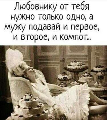 Любовнику от тебя нужно только одно а мужу подаваи и первое и второе и компот ж