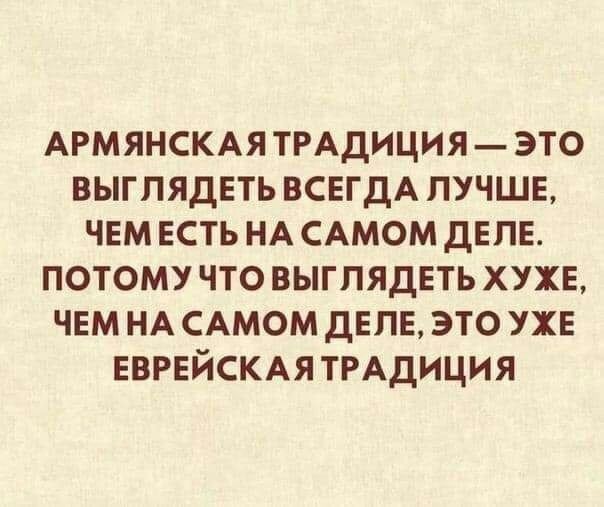 АРМЯНСКАЯТРАДИЦИЯ ЭТО ВЫГПЯДЕТЬ ВСЕГДА ЛУЧШЕ ЧЕМ ЕСТЬ НА САМОМ ДЕЛЕ ПОТОМУ ЧТО ВЫГПЯДЕТЬ ХУХЕ ЧЕМ НА САМОМ ДЕЛЕ ЭТО УХЕ ЕВРЕЙСКАЯ ТРАДИЦИЯ