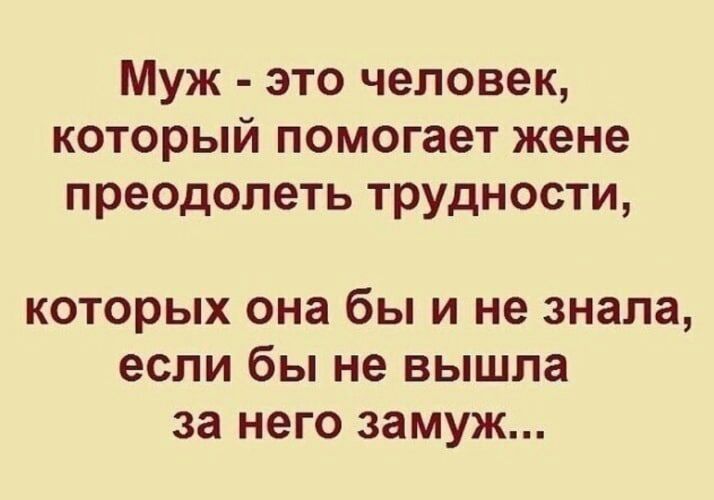 Муж это человек который помогает жене преодолеть трудности которых она бы и не знала если бы не вышла за него замуж