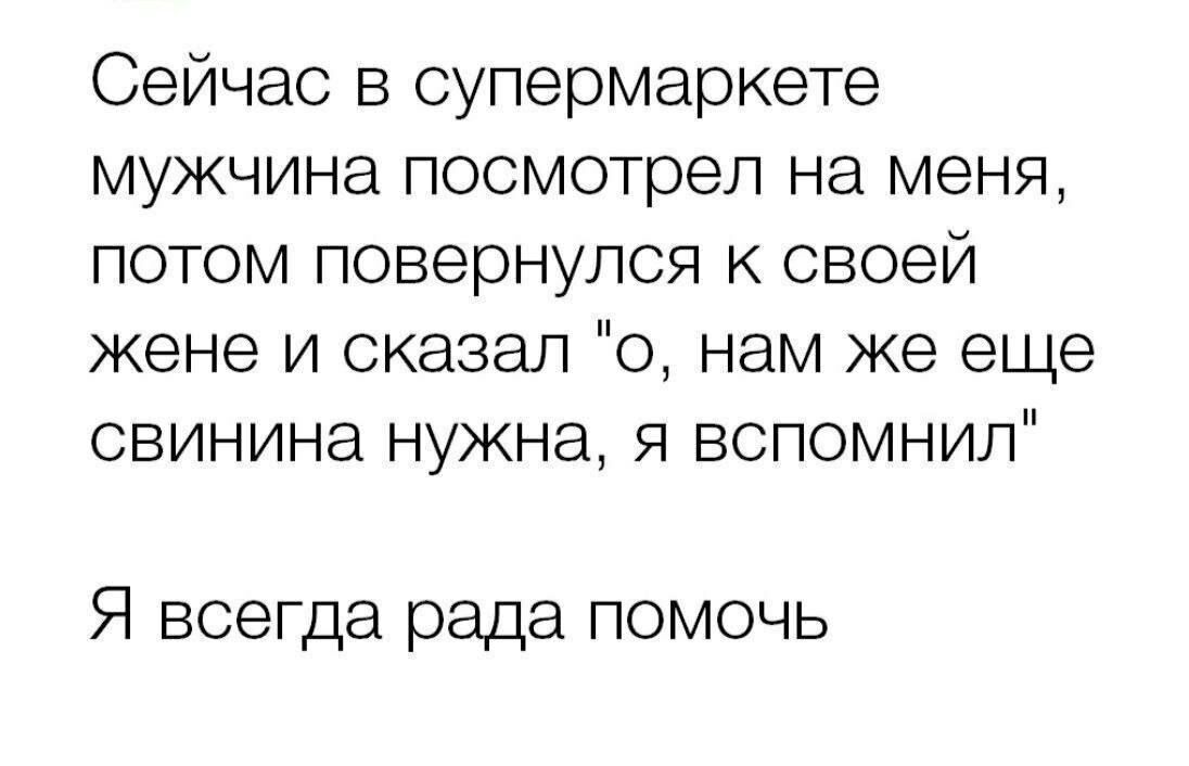 Сейчас в супермаркете мужчина посмотрел на меня потом повернулся к своей жене и сказал о нам же еще свинина нужна я вспомнил Я всегда рада помочь