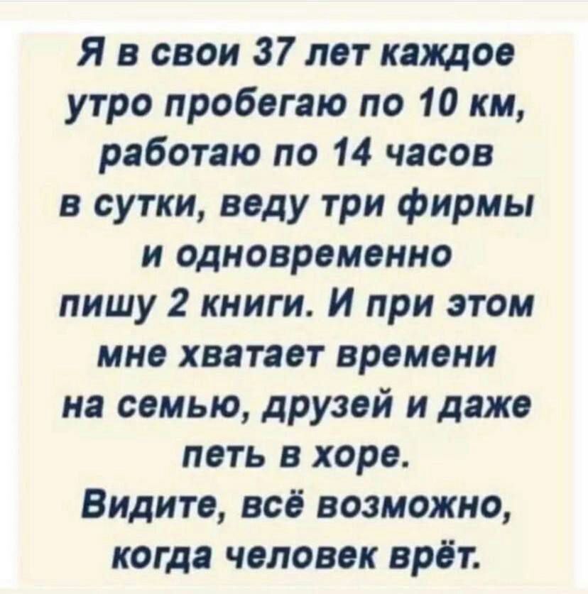 я в свои 37 лет каждое утро пробегаю по 10 км работаю по 14 часов в сутки веду три фирмы и одновременно пишу 2 книги И при этом мне хватает времени на семью друзей и даже петь в хоре Видите все возможно когда человек врет