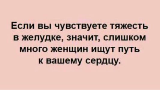 Если вы чувствуете тяжесть в желудке значт слишком много женщин ищут путь к вашему сердцу