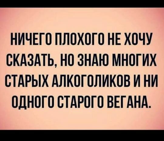 НИЧЕГО ПЛСХСГС НЕ ХОЧУ СКАЗАТЬ НС ЗНАЮ МНПГИХ СТАРЫХ АЛКОГОЛИКСВ И НИ СДНСГС СТАРОГО ВЕГАНА