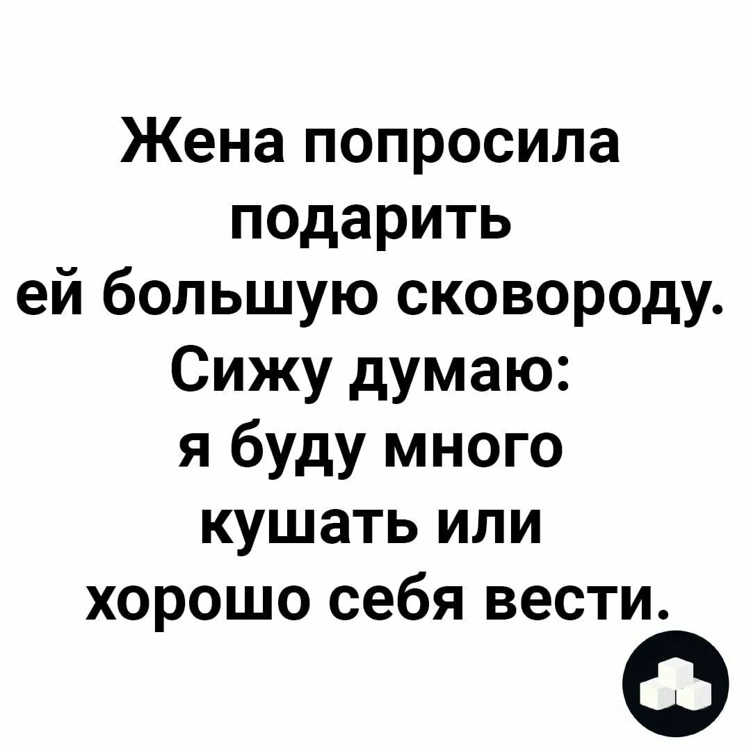 Жена попросила подарить ей большую сковороду Сижу думаю я буду много кушать или хорошо себя вести О