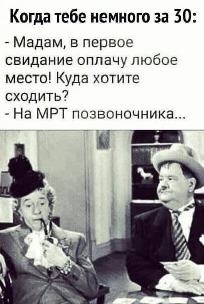 Когда тебе немного за 30 Мадам в первое свидание оплачу любое место Куда хотите сходить На МРТ позвоночника