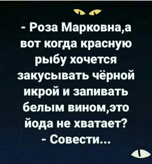 ь Роза Марковнаа вот когда красную рыбу хочется закусывать чёрной икрой и запивать белым виномэто йода не хватает Совести о