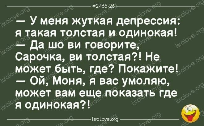 _ да У меня жуткая депрессия я такая толстая и одинокая да шо ви говорите Сарочка ви толстая Не может быть где Покажите Ой Моня я вас умоляю может вам еще показать где я одинокая мы