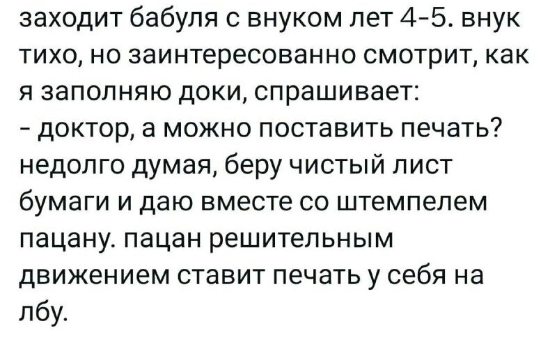 заходит бабуля с внуком лет 45 внук ТИХО НО заинтересованно СМОТРИТ как Я ЗЗПОПНЯЮ дОКИ СПРЗШИВЭЕТ доктор а можно поставить печать недолго думая беру чистый лист бУМЗГИ И даю ВМЕСТЕ СО штемпелем пацану пацан решительным Движением ставит ПЕЧЗТЬ у себя на лбу