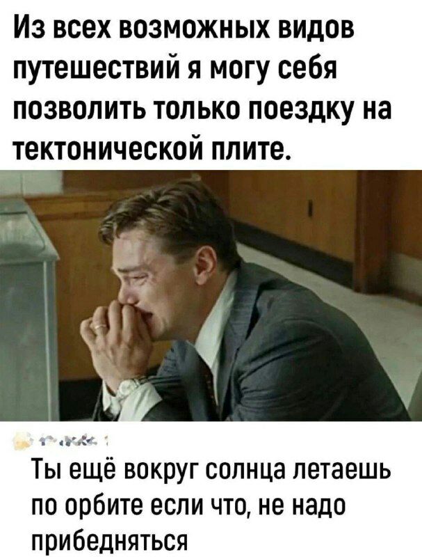 Из всех возможных видов путешествий я могу себя позволить только поездку на тектонической ппите Ты ещё вокруг солнца летаешь по орбите если что не надо прибедняться