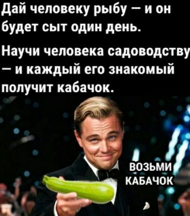 дай человеку рыбу и он будет сыт один день Научи человека садоводству и каждый его знакомый получит кабачок 4 А в_озьл_и КАБАЧОЁ