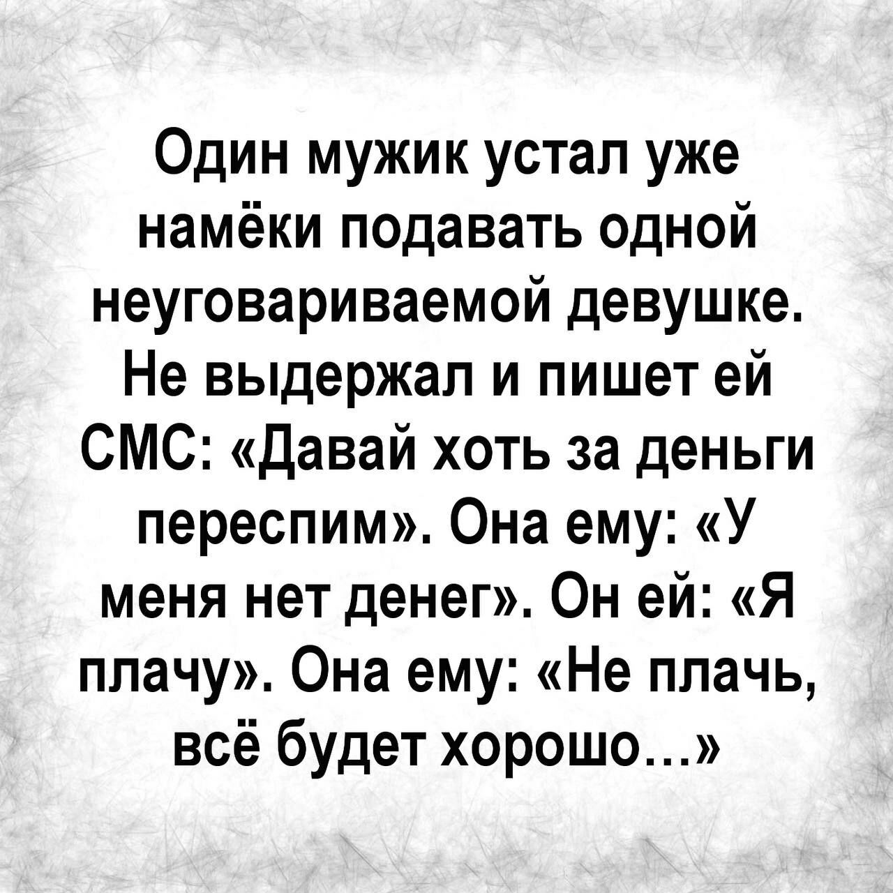 Один мужик устал уже намёки подавать одной неуговариваемой девушке Не выдержал и пишет ей СМС Давай хоть за деньги переспим Она ему У меня нет денег Он ей Я плачу Она ему Не плачь всё будет хорошо