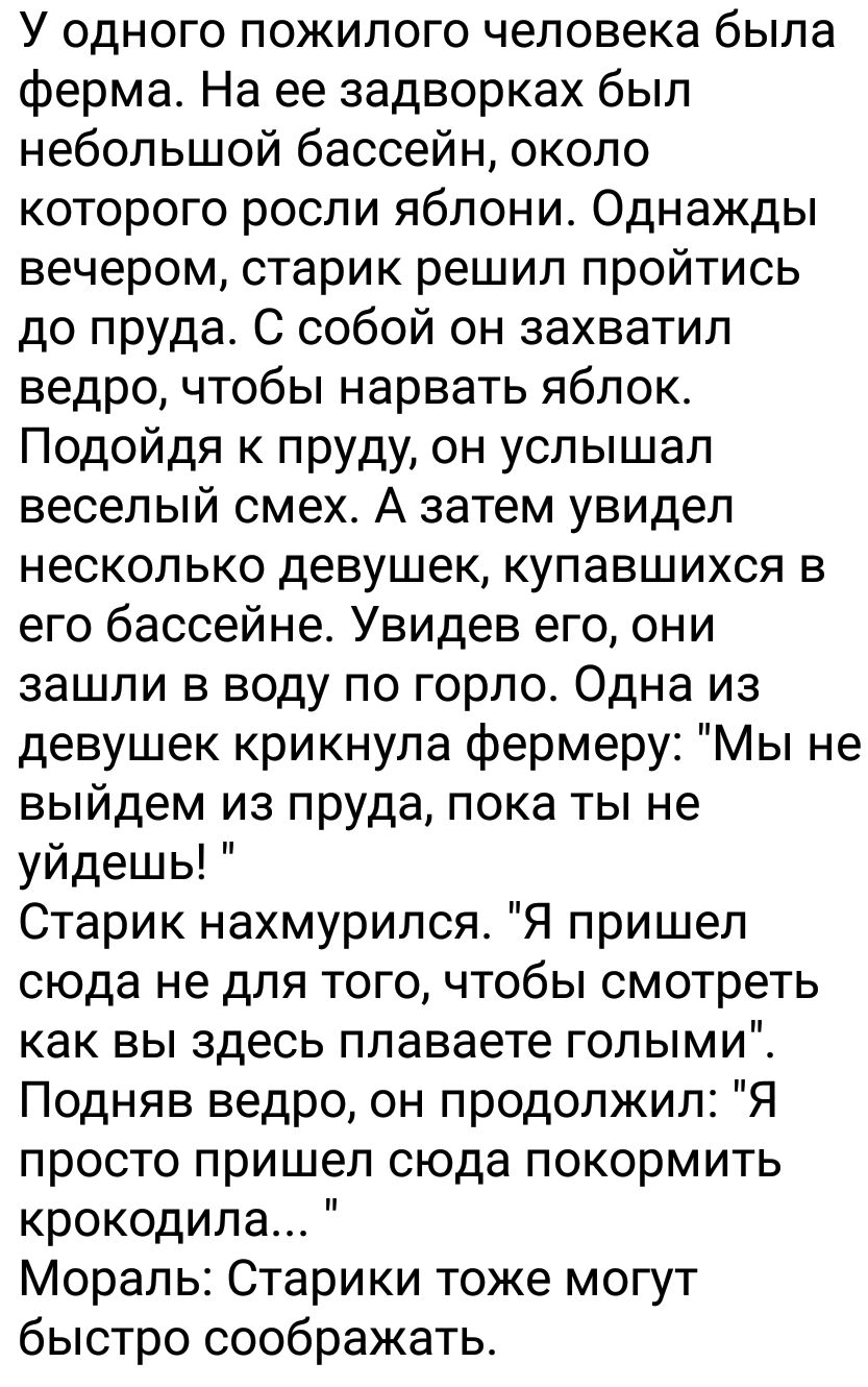 У одного пожилого человека была ферма На ее задворках был небольшой бассейн около которого росли яблони Однажды вечером старик решил пройтись до пруда С собой он захватил ведро чтобы нарвать яблок Подойдя к пруду он услышал веселый смех А затем увидел несколько девушек купавшихся в его бассейне Увидев его они зашли в воду по горло Одна из девушек крикнула фермеру Мы не выйдем из пруда пока ты не у