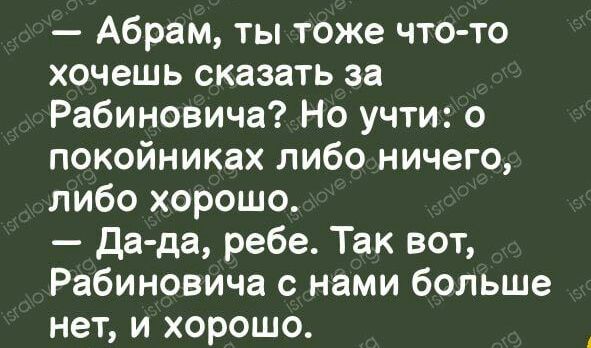 Абрам ты тоже чтото хочешь сказать за Рабиновича Но учти о покойниках либо ничего либо хорошо Да да ребе Так вот Рабиновича с нами больше нет и хорошо