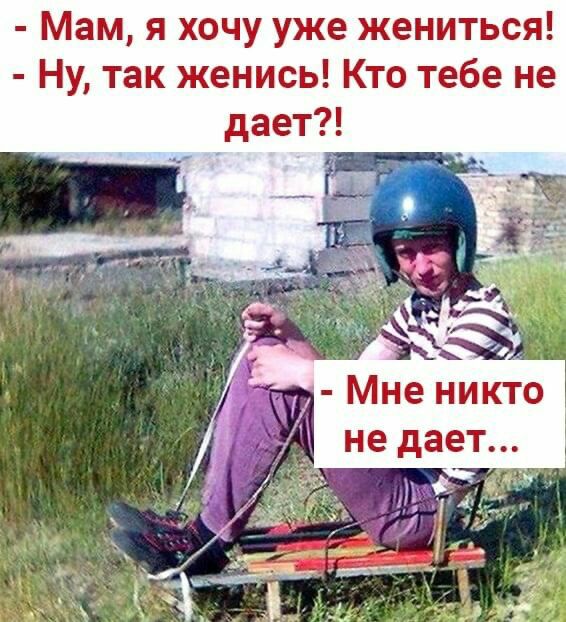Мам я хочу уже жениться Ну так женись Кто тебе не дает Мне никто не дает