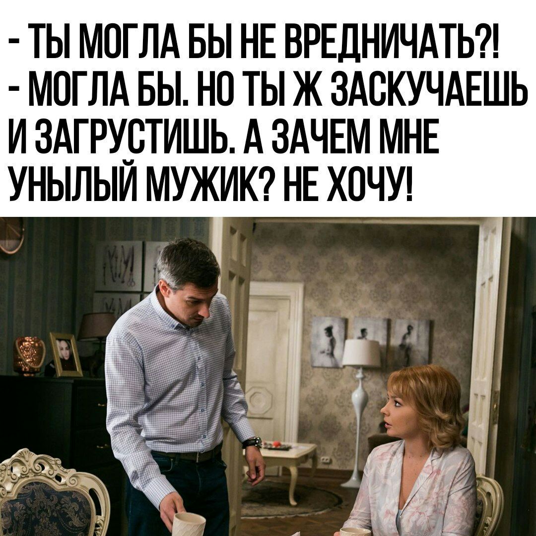 ТЫ МОГЛА БЫ НЕ ВРЕДНИЧАТЬ МОГЛА БЫ НО ТЫ Ж ЗАСКУЧАЕШЬ И ЗАГРУБТИШЬ А ЗАЧЕМ МНЕ УНЫЛЫИ МУЖИК НЕ ХОЧУ