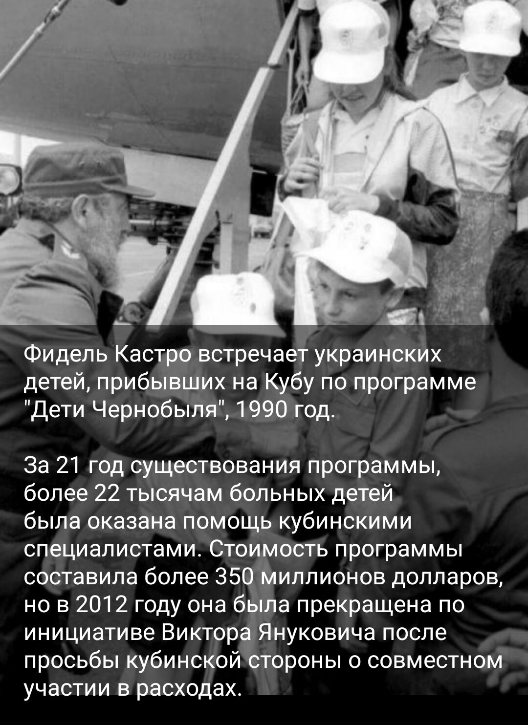 Фидель Кастро встречает украинских детей прибывших на Кубу по программе Дети Чернобыля 1990 года За 21 год существования программы более 22 тысячам больных детей была оказана помощь кубинскими специалистами Стоимость программы составила более 350 миллионов долларов но в 2012 году она бЫла прекращена по инициативе Виктора Януковича после просьбы кубинской стороны о совместном участии в расходах