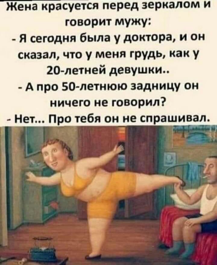 Жена красуется перед зеркалом и говорит мужу Я сегодня была у доктора и он сказал что у меня грудь как у 20 летней девушки А про 50 летнюю задницу он ничего не говорил Нет Про тебя он не спрашивал