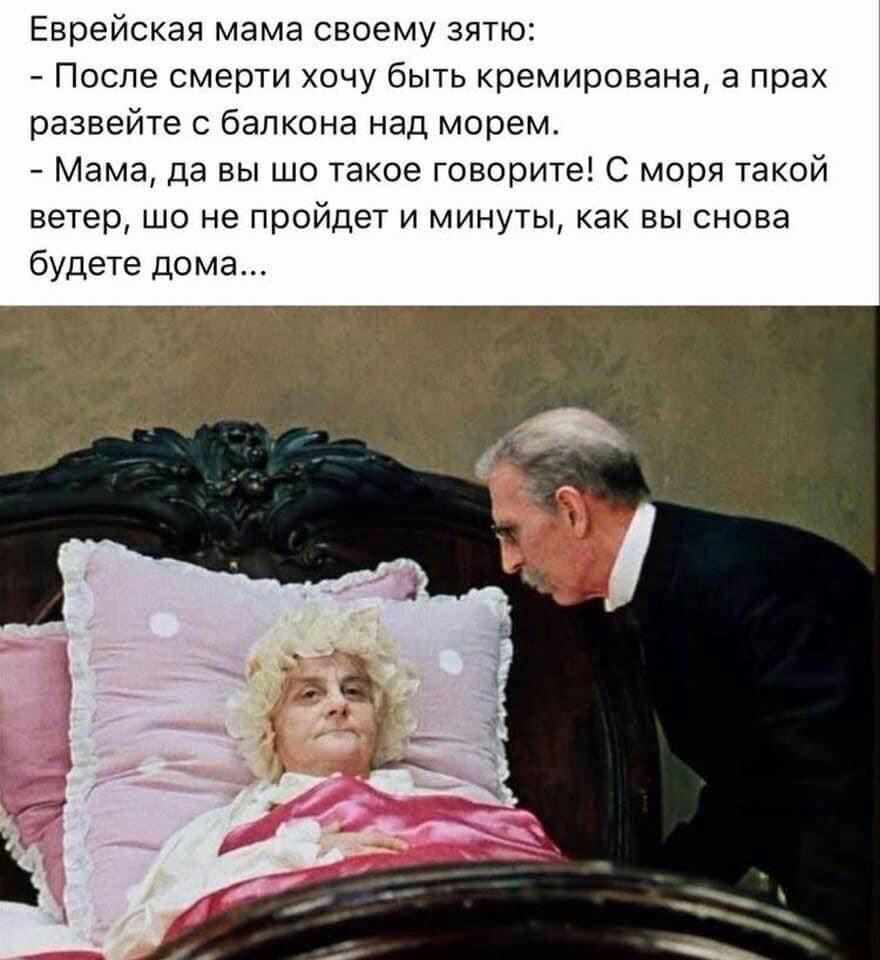 Еврейская мама своему зятю После смерти хочу быть кремирована в прах развейте балкона над морем Мама да вы шо такое говорите с моря такой ветер шо не пройдет и минуты как вы снова будете дома