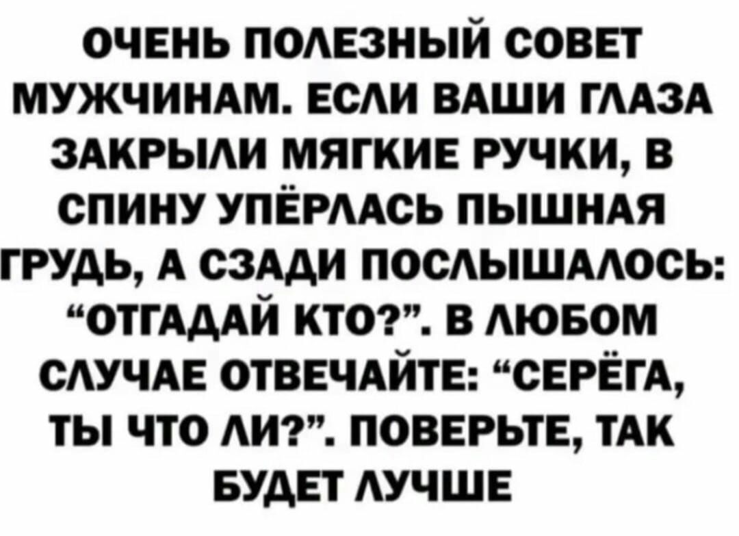 очень подезиый совет МУЖЧИНАМ если вдши ГМЗА здкгыди мягкие ручки в спину упемдсь пышмя грудь А сзми посышмось иотпньмй ктот в АЮБОМ САУЧАЕ отвечдйте серега ты что Ат поверьте тАк Будет АУЧШЕ