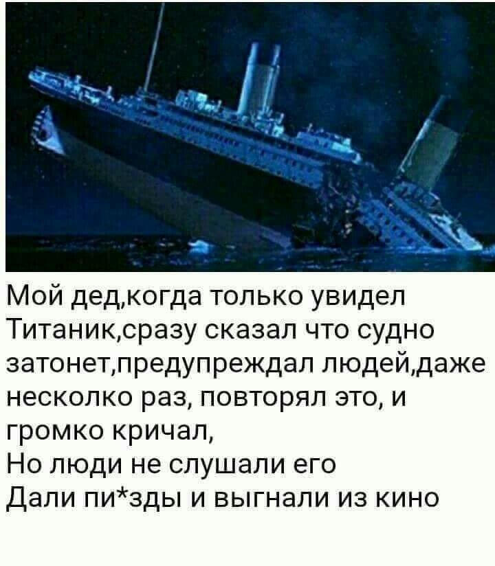 Мой дедкогда только увидел Титаниксразу сказал что судно затонетлредупреждал людейдаже НЕСКОПКО РЭЗ ПОБТОРЯЛ ЭТО И громко кричал Но люди не слушали Дали пизды и выгнали из кино