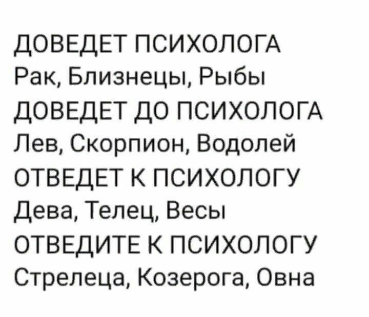 ДОВЕДЕТ ПСИХОЛОГА Рак Близнецы Рыбы ДОВЕДЕТ ДО ПСИХОЛОГА Лев Скорпион Водолей ОТВЕДЕТ К ПСИХОЛОГУ Дева Телец Весы ОТВЕДИТЕ К ПСИХОЛОГУ Стрелеца Козерога Овна