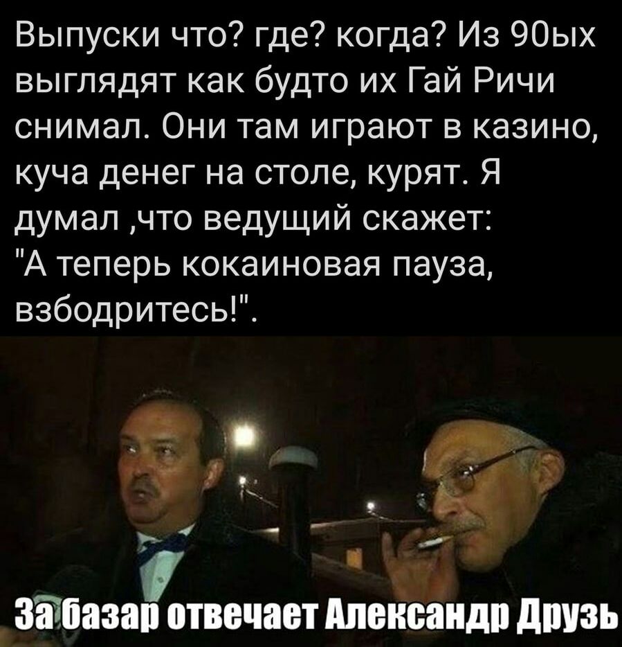 Выпуски что где когда Из 90ых выглядят как будто их Гай Ричи снимал Они там играют в казино куча денег на стопе курят Я думал что ведущий скажет А теперь кокаиновая пауза взбодритесьГС г _ 1 ч Эйтана атив пан ппойпаидп дшаь