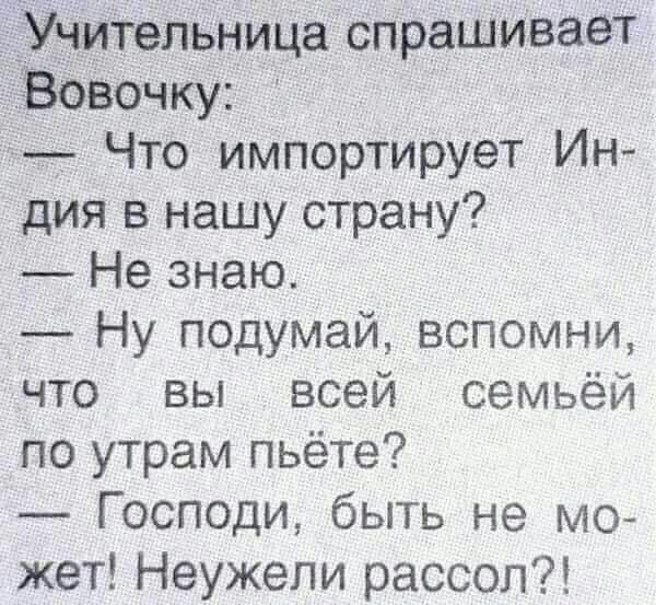 Учительница спрашивает Вовочку Что импортирует Ин дия в нашу страну Не знаю Ну подумай вспомни что вы всей семьёй по утрам пьёте Господи быть не мо жет Неужепи рассол