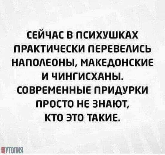 сейчдс в психушкдх ПРАКТИЧЕСКИ перевелись ндподеоны мдкедонские и чингисхдны современные придурки просто не 3ндют кто это ТАКИЕ УТШМЯ