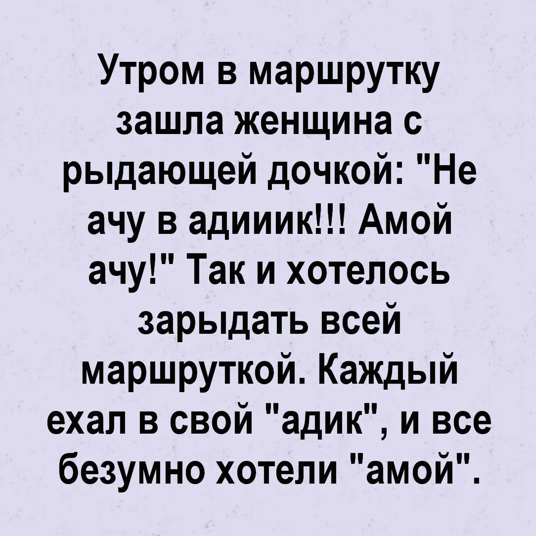 Утром в маршрутку зашла женщина с рыдающей дочкой Не ачу в адииик Амой ачу Так и хотелось зарыдать всей маршруткой Каждый ехал в свой адик и все безумно хотели амой