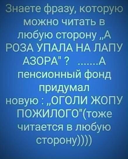 Знаете фразу которую можно читать в любую сторону А РОЗА УПАЛА НА ЛАПУ АЗОР А пенсионный фонд придумал новую ОГ ОЛИ ЖОПУ ПОЖИЛОГОтоже читается в любую сторону