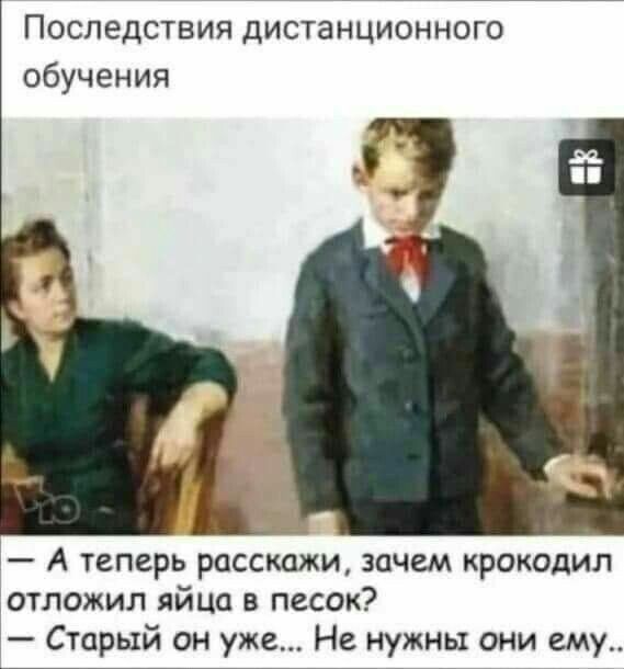 Последствия дистанционного обучения А теперь расскажи зачем крокодил отложил яйца в песок Старый он уже Не нужны они ему