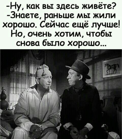 Ну как вы здесь живёте 3наете раньше мы жили хорошо Сейчас ещё лучше Но очень хотим чтобы снова было хорошо