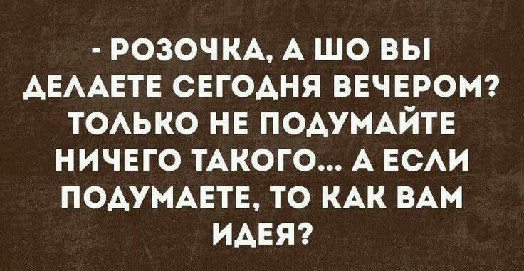 РОЗОЧКА А ЩО ВЫ АЕААЕТЕ СЕГОДНЯ ВЕЧЕРОМ ТОАЬКО НЕ ПОАУМАЙТЕ НИЧЕГО ТАКОГО А ЕСАИ ПОАУМАЕТЕ ТО КАК ВАМ ИАЕЯ