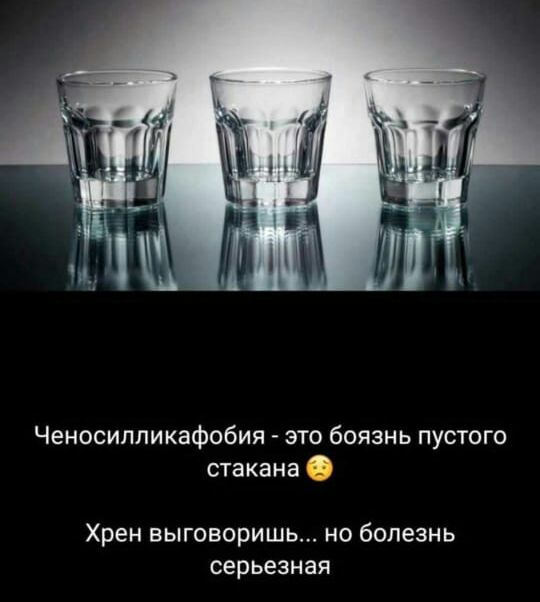 Ченосипликафобия это боязнь пустого стакана Хрен выговоришь на болезнь серьезная
