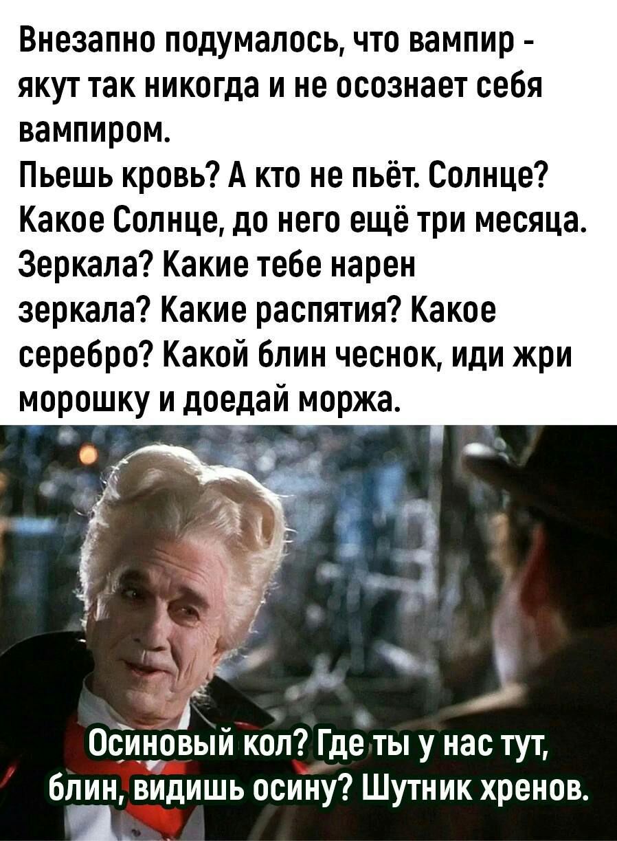 Внезапно подумалось что вампир якут так никогда и не осознает себя вампиром Пьешь кровь А кто не пьёт Солнце Какое Солнце до него ещё три месяца Зеркала Какие тебе нарен зеркала Какие распятия Какое серебро Какой блин чеснок иди жри морошку и доедай моржа Осйновый кол Где ты у нас тут блин видишь осину Шутник хренов