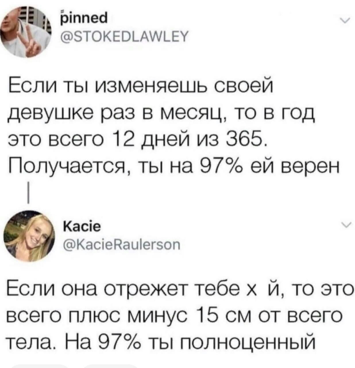 Ьіппеы БТОКЕОЬАИЬЕУ Если ты изменяешь своей девушке раз в месяц то в год это всего 12 дней из 365 Получается ты на 97 ей верен Касіе КасгедаЩегэоп Если она отрежет тебе й то это всего плюс минус 15 см от всего тела На 97 ты полноценный