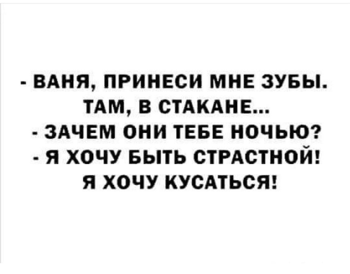 БАНЯ ПРИНЕСИ МНЕ ЗУБЫ ТАМ В СТАКАНЕ ЗАЧЕМ ОНИ ТЕБЕ НОЧЬЮ Я ХОЧУ БЫТЬ СТРАСТНОЙ Я ХОЧУ КУСАТЬСЯ