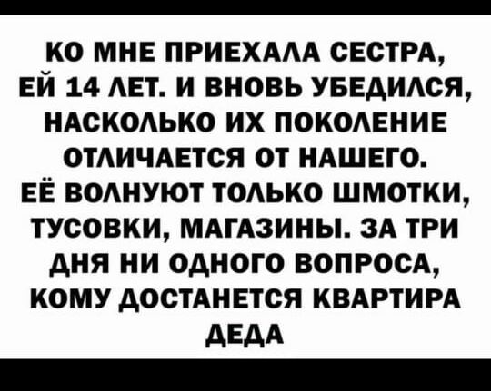 КО МНЕ ПРИЕХААА СЕСТРА ЕЙ 14 АЕТ И ВНОВЬ УБЕДИАОЯ НАОКОАЬКО ИХ ПОКОАЕНИЕ ОТАИЧАЕТОЯ ОТ НАШЕГО ЕЁ ВОАИУЮТ ТОАЬКО ШМОТКИ ТУСОВКИ МАГАЗИНЫ ЗА ТРИ дня И ОДНОГО ВОПРОСА КОМУ АОСТАИЕТОЯ КВАРТИРА АЕАА