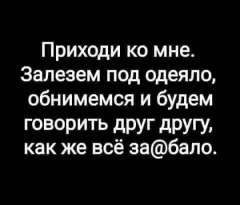 Приходи ко мне Залезем под одеяло обнимемся и будем ГОВОРИТЬ дРУг дРУГУ как же всё забало