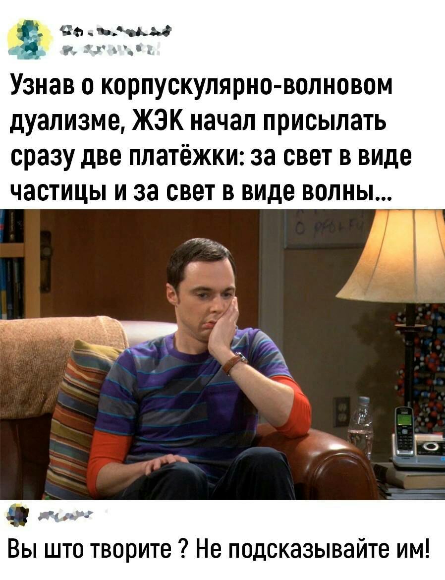 Узнав о корпускупярно вопновом дуализме ЖЭК начал присыпать сразу две платёжки за свет в виде частицы и за свет в виде волны _ Вы што творите Не ппдсказывайте им