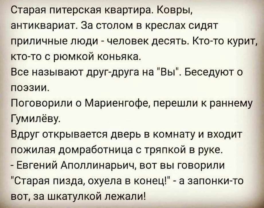 Старая питерская квартира Коврьі антиквариат за столом в креслах сидят приличные люди человек десять Ктото курит ктото с рюмкой коньяка Все называют друг друга на вы Беседуют о поэзии Поговорили о Мариенгофе перешли раннему Гумилёву Вдруг открывается дверь в комнату и входит пожилая домработница тряпкой в руке Евгений Аполлинарьич вот вы говорили Старая пизда охуепа в конец а запонки то вот за шка