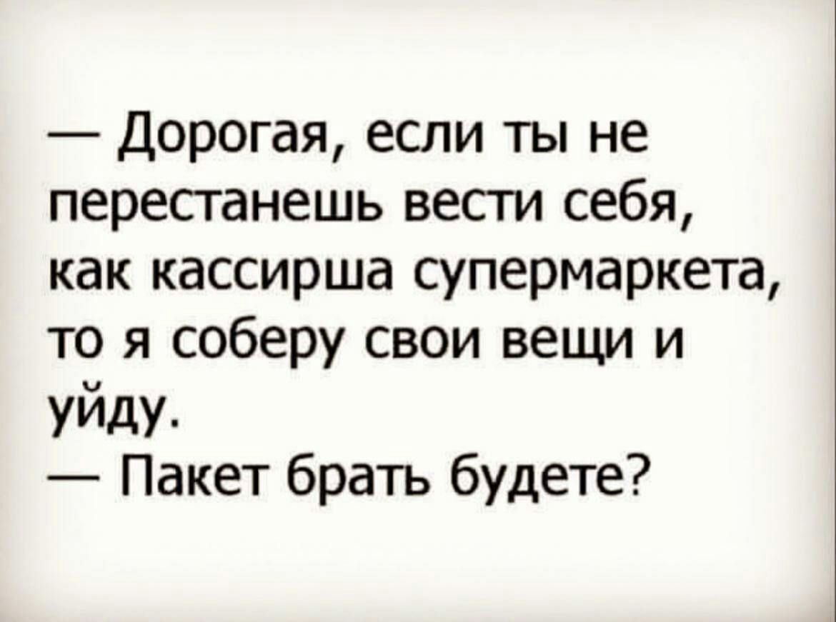 Дорогая если ты не перестанешь вести себя как кассирша супермаркета то я соберу свои вещи и уйду Пакет брать будете